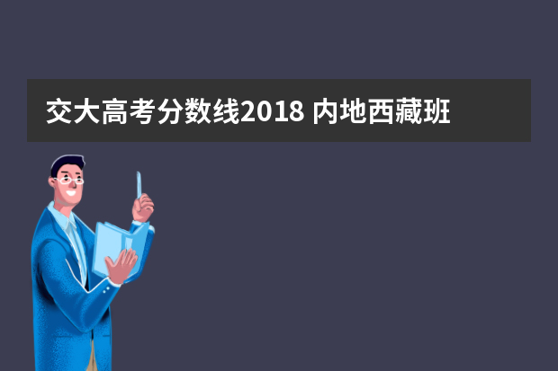 交大高考分数线2018 内地西藏班要考多少能上上海交大？